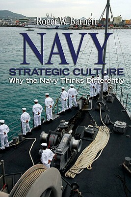 Navy Strategic Culture: Why the Navy Thinks Differently by Roger W. Barnett