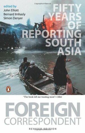 Foreign Correspondent : Fifty Years of Reporting South Asia by Simon Denyer, Bernard Imhasly, John Elliot
