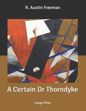 A Certain Dr Thorndyke: Large Print by R. Austin Freeman