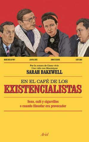 En el café de los existencialistas: Sexo, café y cigarrillos o cuando filosofar era provocador by Ana Herrera, Sarah Bakewell