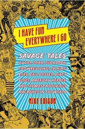 I Have Fun Everywhere I Go: Savage Tales of Pot, Porn, Punk Rock, Pro Wrestling, Talking Apes, Evil Bosses, Dirty Blues, American Heroes, and the by Mike Edison