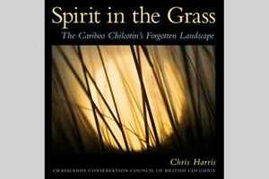 Spirit in the Grass: The Cariboo Chilcotin's Forgotten Landscape by Chris Harris