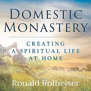 Domestic Monastery: Creating a Spiritual Life at Home by Ronald Rolheiser