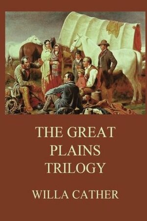 The Great Plains Trilogy (Willa Cather's Collector's Edition): O Pioneers!, Song of the Lark, My Antonia by Willa Cather