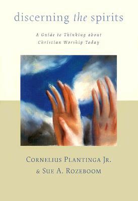 Discerning the Spirits: A Guide to Thinking about Christian Worship Today by Cornelius Plantinga, Sue A. Rozeboom