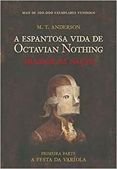 A Espantosa Vida de Octavian Nothing - Traidor da Nação - Primeira Parte - A Festa da Varíola by M.T. Anderson