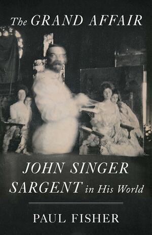 The Grand Affair: John Singer Sargent in His World by Paul Fisher
