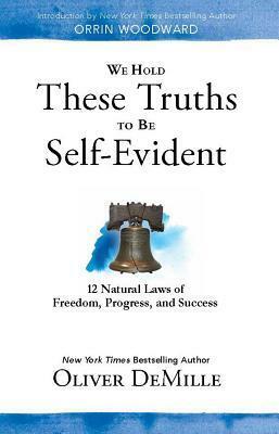 We Hold These Truths to Be Self Evident: 12 Natural Laws of Freedom, Progress, and Success by Oliver DeMille