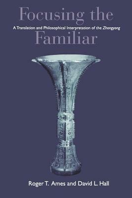 Focusing the Familiar: A Translation and Philosophical Interpretation of the Zhongyong by 