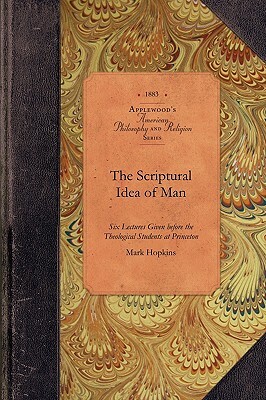 The Scriptural Idea of Man: Six Lectures Given Before the Theological Students at Princeton on the L. P. Stone Foundation by Mark Hopkins