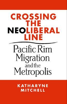 Crossing the Neoliberal Line: Pacific Rim Migration and the Metropolis by Katharyne Mitchell