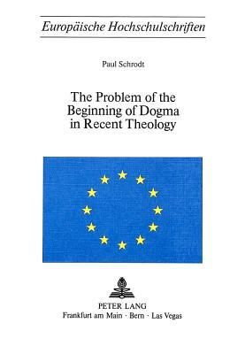 The Problem of the Beginning of Dogma in Recent Theology by Paul Schrodt