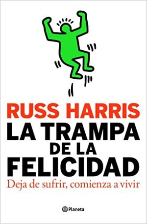 La trampa de la felicidad: Deja de sufrir, comienza a vivir by Russ Harris