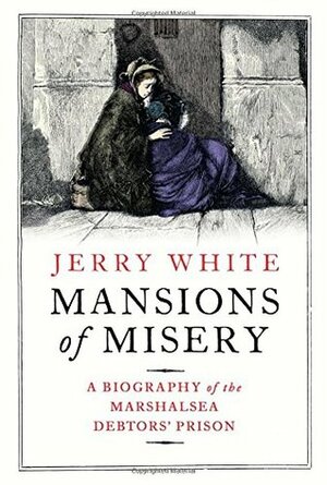 Mansions of Misery: A Biography of the Marshalsea Debtors' Prison by Jerry White