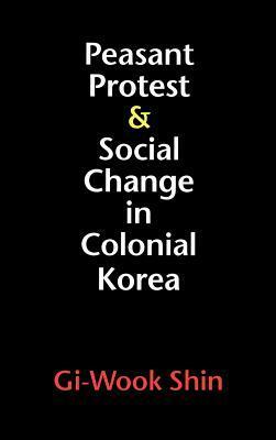 Peasant Protest and Social Change in Colonial Korea by Gi-Wook Shin