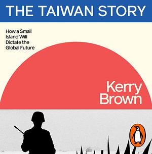 The Taiwan Story: How a Small Island Will Dictate the Global Future by Kerry Brown