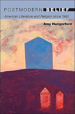 Postmodern Belief: American Literature and Religion Since 1960 by Amy Hungerford