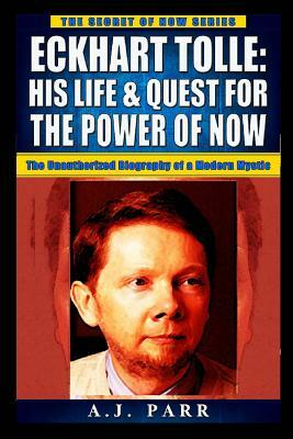 Eckhart Tolle: His Life & Quest For The Power Of Now: (The Unauthorized Biography of a Modern Mystic) by A. J. Parr