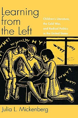 Learning from the Left: Children's Literature, the Cold War, and Radical Politics in the United States by Julia L. Mickenberg