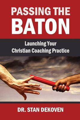 Passing the Baton: Launching Your Christian Life Coaching Practice by Stan Dekoven