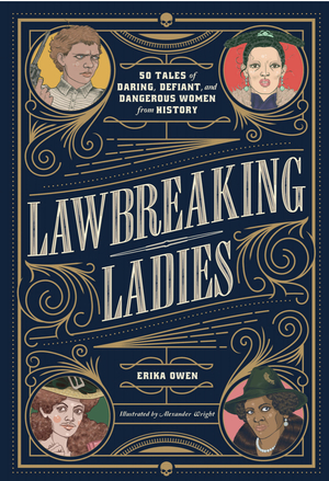 Lawbreaking Ladies: 50 Tales of Daring, Defiant, and Dangerous Women from History by Erika Owen