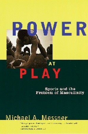 Power at Play: Sports and the Problem of Masculinity by Michael A. Messner