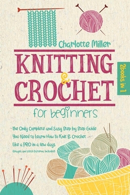 Knitting and Crochet For Beginners: 2 in 1: The Only Complete and Easy Step by Step Guide You Need to Learn How to Knit & Crochet Like a PRO in a Few by Charlotte Miller