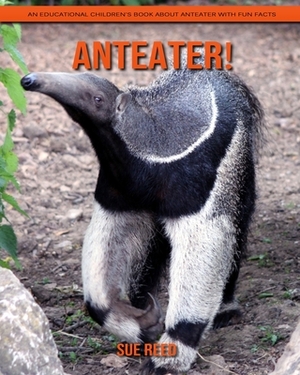 Anteater! An Educational Children's Book about Anteater with Fun Facts by Sue Reed