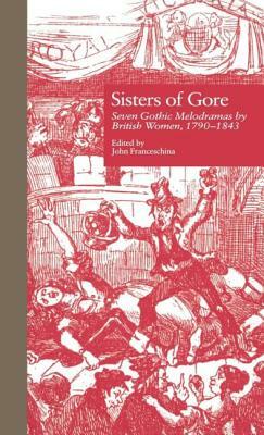 Sisters of Gore: Seven Gothic Melodramas by British Women, 1790-1843 by 