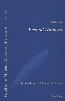 Beyond Nihilism: Gottfried Benn's Postmodernist Poetics by Susan Ray