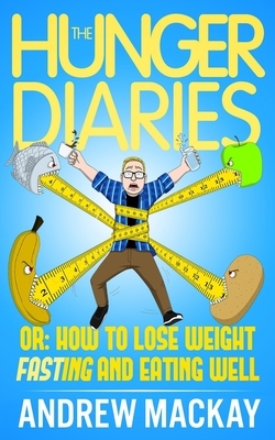 The Hunger Diaries, or: How to Lose Weight Fasting and Eating Well by Andrew MacKay