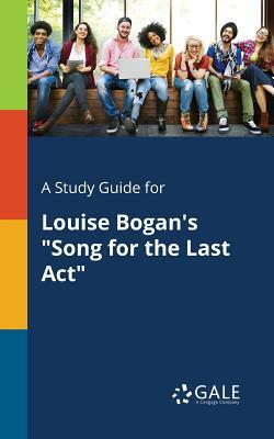 A Study Guide for Louise Bogan's Song for the Last ACT by Cengage Learning Gale