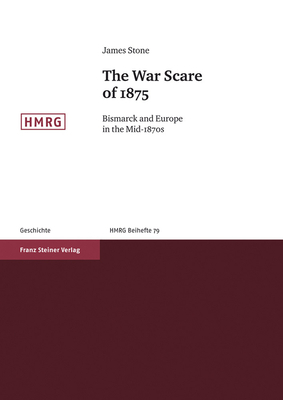 The War Scare of 1875: Bismarck and Europe in the Mid-1870s by James Stone
