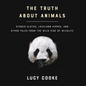The Truth about Animals: Stoned Sloths, Lovelorn Hippos, and Other Tales from the Wild Side of Wildlife by Lucy Cooke