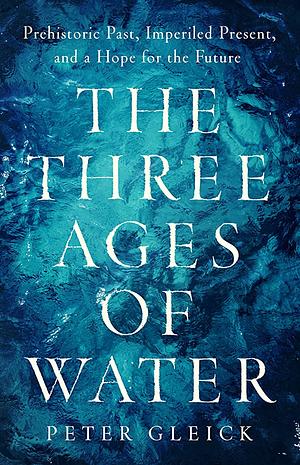 The Three Ages of Water: Prehistoric Past, Imperiled Present, and a Hope for the Future by Peter Gleick