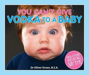 You Can't Give Vodka to a Baby: And Other Parenting Myths by Oliver Green