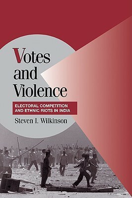 Votes and Violence: Electoral Competition and Ethnic Riots in India by Steven I. Wilkinson