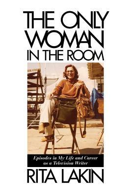 The Only Woman in the Room: Episodes in My Life and Career as a Television Writer by Rita Lakin