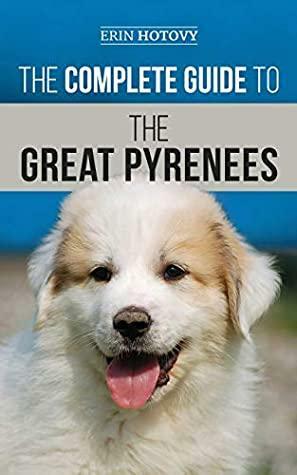 The Complete Guide to the Great Pyrenees: Selecting, Training, Feeding, Loving, and Raising your Great Pyrenees Successfully from Puppy to Old Age by Erin Hotovy