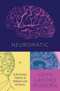 Neuromatic: Or, A Particular History of Religion and the Brain by John Lardas Modern