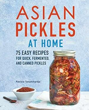 Asian Pickles at Home: 75 Easy Recipes for Quick, Fermented, and Canned Pickles by Pat Tanumihardja