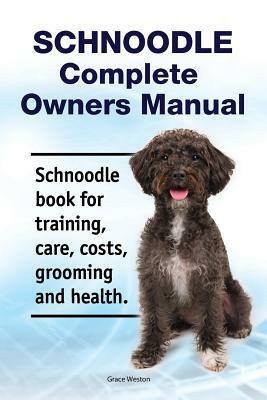 Schnoodle Complete Owners Manual. Schnoodle Book for Training, Care, Costs, Grooming and Health. by Grace Weston