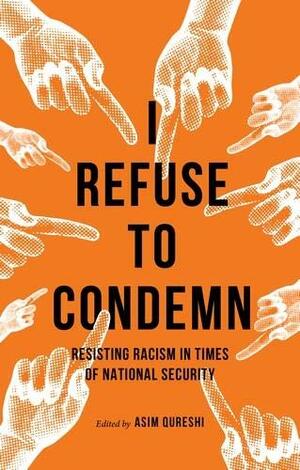 I Refuse to Condemn: Resisting Racism in Times of National Security by Asim Qureshi