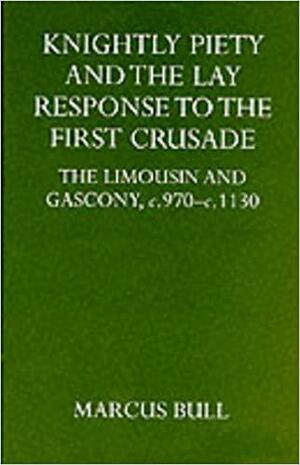Knightly Piety and the Lay Response to the First Crusade: The Limousin and Gascony C.970-C.1130 by Marcus Bull