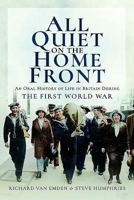 All Quiet on the Home Front: An Oral History of Life in Britain During the First World War by Richard Van Emden, Steve Humphries