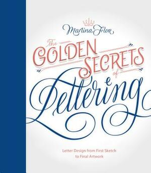 The Golden Secrets of Lettering: Letter Design from First Sketch to Final Artwork by Martina Flor