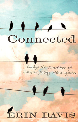 Connected: Curing the Pandemic of Everyone Feeling Alone Together by Erin Davis