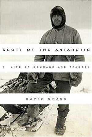 Scott of the Antarctic: A Life of Courage and Tragedy by David Crane