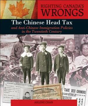 Righting Canada's Wrongs: The Chinese Head Tax and Anti-Chinese Immigration Policies in the Twentieth Century by Arlene Chan