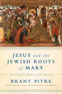 Jesus and the Jewish Roots of Mary: Unveiling the Mother of the Messiah by Brant James Pitre